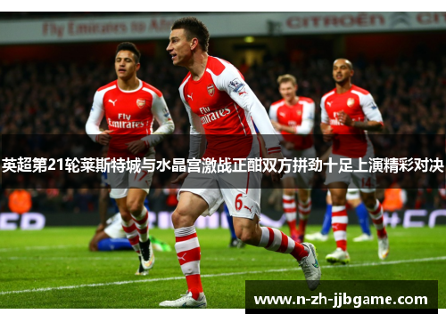 英超第21轮莱斯特城与水晶宫激战正酣双方拼劲十足上演精彩对决