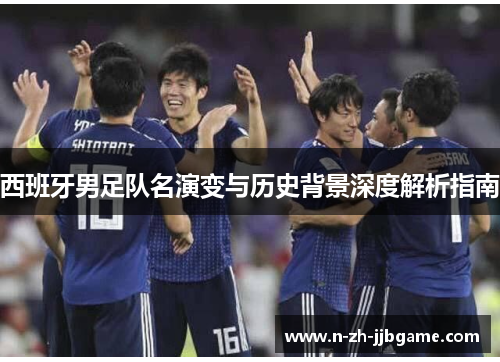 西班牙男足队名演变与历史背景深度解析指南 西班牙男足队名演变与历史背景深度解析指南