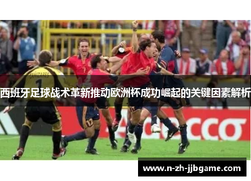 西班牙足球战术革新推动欧洲杯成功崛起的关键因素解析 西班牙足球战术革新推动欧洲杯成功崛起的关键因素解析