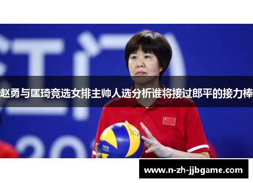 赵勇与匡琦竞选女排主帅人选分析谁将接过郎平的接力棒