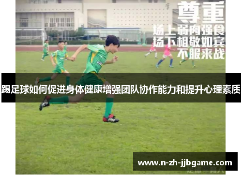 踢足球如何促进身体健康增强团队协作能力和提升心理素质 踢足球如何促进身体健康增强团队协作能力和提升心理素质