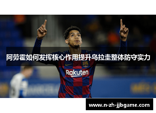 阿劳霍如何发挥核心作用提升乌拉圭整体防守实力