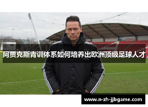 阿贾克斯青训体系如何培养出欧洲顶级足球人才