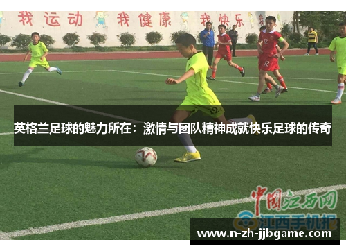 英格兰足球的魅力所在：激情与团队精神成就快乐足球的传奇