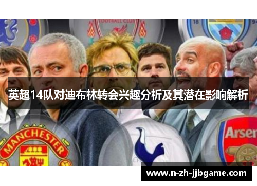 英超14队对迪布林转会兴趣分析及其潜在影响解析 英超14队对迪布林转会兴趣分析及其潜在影响解析