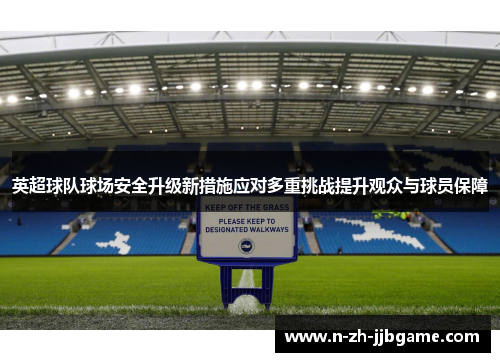 英超球队球场安全升级新措施应对多重挑战提升观众与球员保障 英超球队球场安全升级新措施应对多重挑战提升观众与球员保障