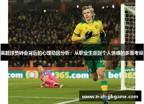 英超球员转会背后的心理动因分析:从职业生涯到个人情感的多重考量 英超球员转会背后的心理动因分析:从职业生涯到个人情感的多重考量