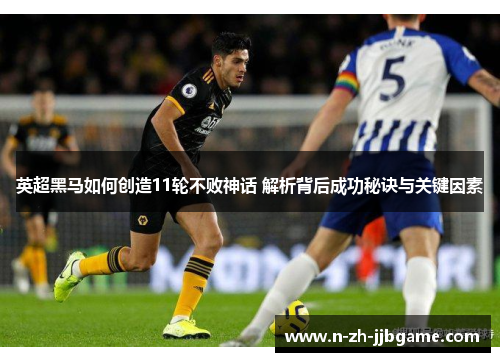 英超黑马如何创造11轮不败神话 解析背后成功秘诀与关键因素 英超黑马如何创造11轮不败神话 解析背后成功秘诀与关键因素