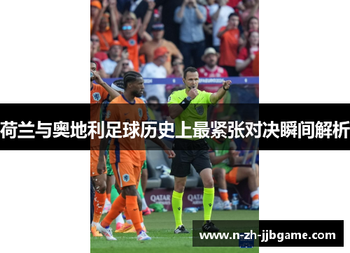 荷兰与奥地利足球历史上最紧张对决瞬间解析 荷兰与奥地利足球历史上最紧张对决瞬间解析