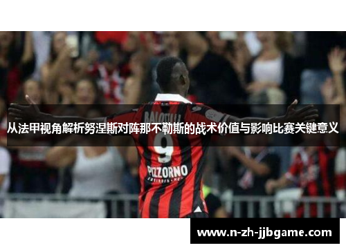 从法甲视角解析努涅斯对阵那不勒斯的战术价值与影响比赛关键意义 从法甲视角解析努涅斯对阵那不勒斯的战术价值与影响比赛关键意义