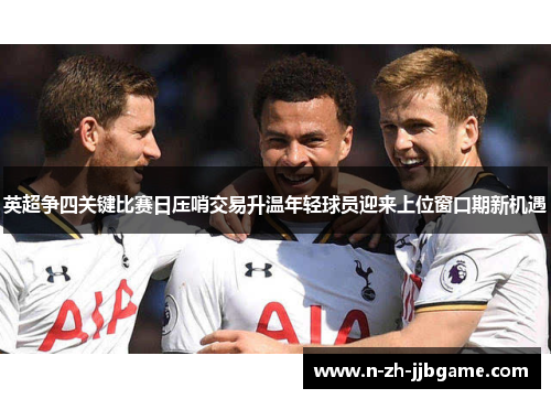 英超争四关键比赛日压哨交易升温年轻球员迎来上位窗口期新机遇