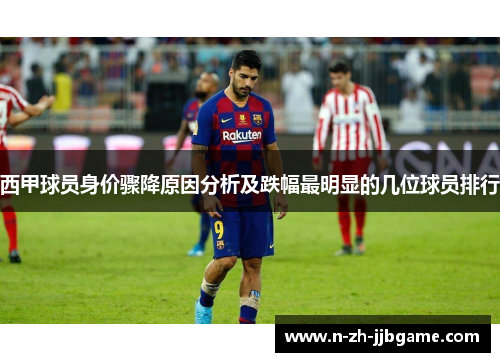 西甲球员身价骤降原因分析及跌幅最明显的几位球员排行 西甲球员身价骤降原因分析及跌幅最明显的几位球员排行