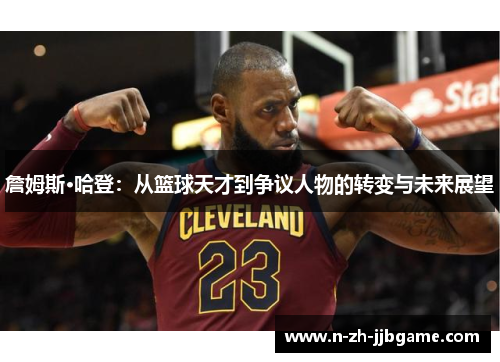 詹姆斯·哈登:从篮球天才到争议人物的转变与未来展望 詹姆斯·哈登:从篮球天才到争议人物的转变与未来展望