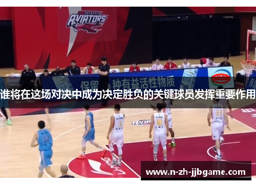 谁将在这场对决中成为决定胜负的关键球员发挥重要作用 谁将在这场对决中成为决定胜负的关键球员发挥重要作用