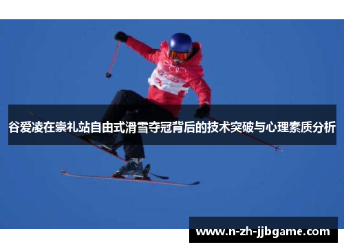 谷爱凌在崇礼站自由式滑雪夺冠背后的技术突破与心理素质分析 谷爱凌在崇礼站自由式滑雪夺冠背后的技术突破与心理素质分析