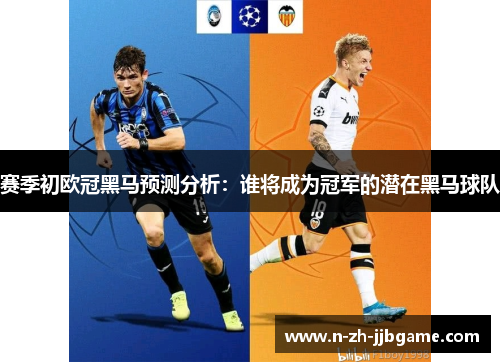 赛季初欧冠黑马预测分析:谁将成为冠军的潜在黑马球队 赛季初欧冠黑马预测分析:谁将成为冠军的潜在黑马球队