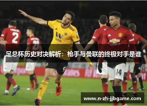 足总杯历史对决解析：枪手与曼联的终极对手是谁