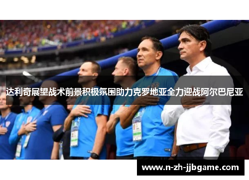 达利奇展望战术前景积极氛围助力克罗地亚全力迎战阿尔巴尼亚