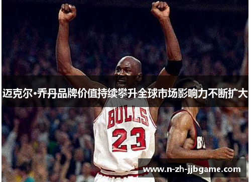 迈克尔·乔丹品牌价值持续攀升全球市场影响力不断扩大 迈克尔·乔丹品牌价值持续攀升全球市场影响力不断扩大