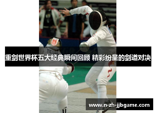 重剑世界杯五大经典瞬间回顾 精彩纷呈的剑道对决 重剑世界杯五大经典瞬间回顾 精彩纷呈的剑道对决