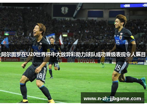 阿尔图罗在U20世界杯中大放异彩助力球队成功晋级表现令人瞩目 阿尔图罗在U20世界杯中大放异彩助力球队成功晋级表现令人瞩目