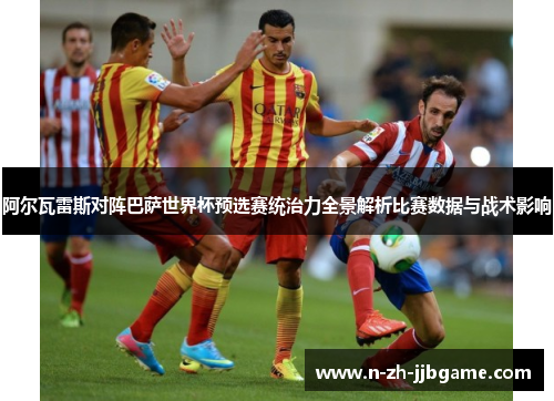 阿尔瓦雷斯对阵巴萨世界杯预选赛统治力全景解析比赛数据与战术影响 阿尔瓦雷斯对阵巴萨世界杯预选赛统治力全景解析比赛数据与战术影响