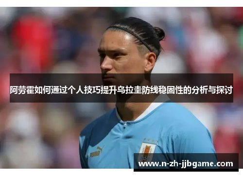 阿劳霍如何通过个人技巧提升乌拉圭防线稳固性的分析与探讨