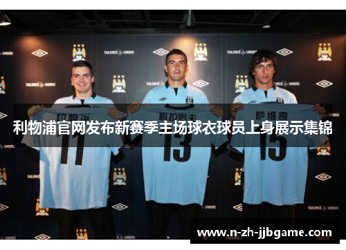 利物浦官网发布新赛季主场球衣球员上身展示集锦 利物浦官网发布新赛季主场球衣球员上身展示集锦