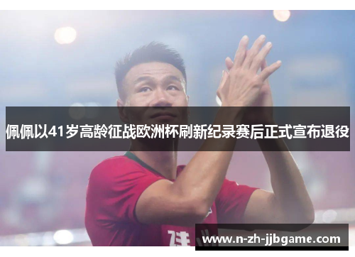 佩佩以41岁高龄征战欧洲杯刷新纪录赛后正式宣布退役