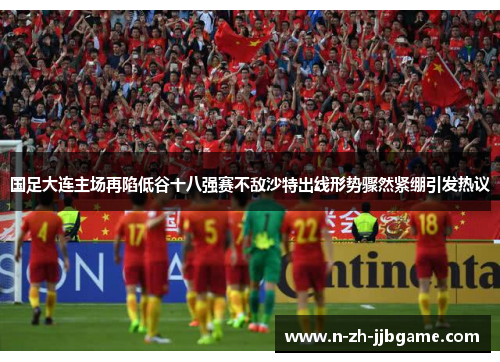 国足大连主场再陷低谷十八强赛不敌沙特出线形势骤然紧绷引发热议 国足大连主场再陷低谷十八强赛不敌沙特出线形势骤然紧绷引发热议