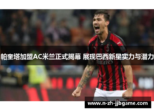 帕奎塔加盟AC米兰正式揭幕 展现巴西新星实力与潜力