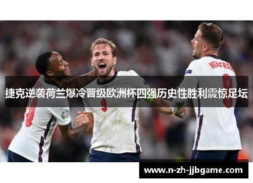 捷克逆袭荷兰爆冷晋级欧洲杯四强历史性胜利震惊足坛