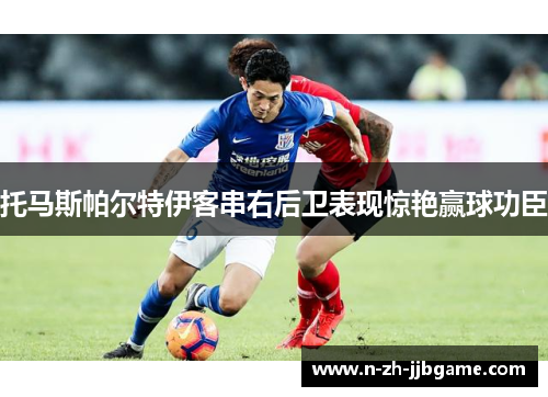 托马斯帕尔特伊客串右后卫表现惊艳赢球功臣 托马斯帕尔特伊客串右后卫表现惊艳赢球功臣