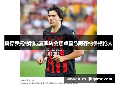 桑德罗托纳利成夏季转会焦点皇马阿森纳争相抢人 桑德罗托纳利成夏季转会焦点皇马阿森纳争相抢人