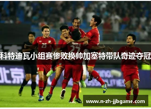 科特迪瓦小组赛惨败换帅加塞特带队奇迹夺冠