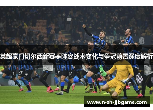 英超豪门切尔西新赛季阵容战术变化与争冠前景深度解析 英超豪门切尔西新赛季阵容战术变化与争冠前景深度解析