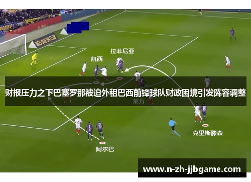 财报压力之下巴塞罗那被迫外租巴西前锋球队财政困境引发阵容调整
