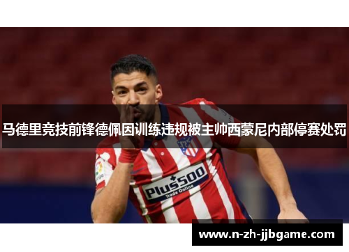 马德里竞技前锋德佩因训练违规被主帅西蒙尼内部停赛处罚