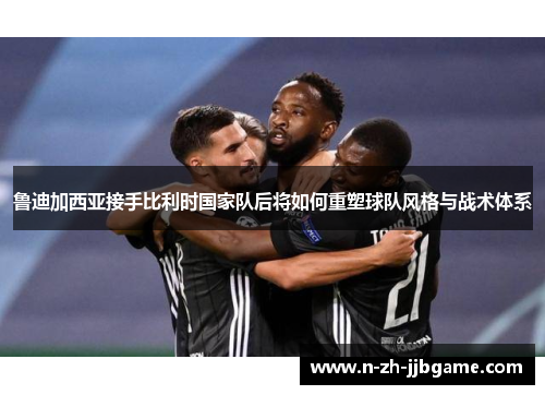 鲁迪加西亚接手比利时国家队后将如何重塑球队风格与战术体系