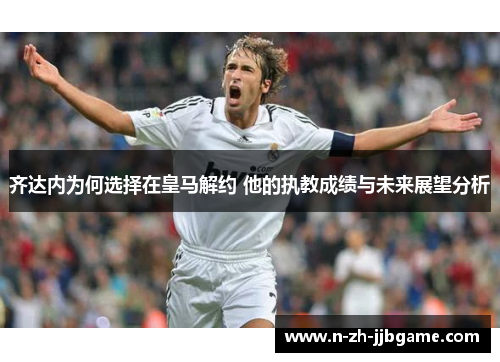 齐达内为何选择在皇马解约 他的执教成绩与未来展望分析