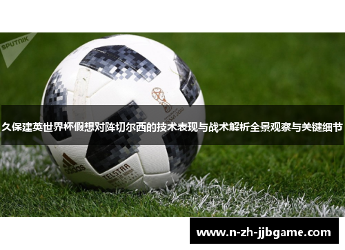 久保建英世界杯假想对阵切尔西的技术表现与战术解析全景观察与关键细节