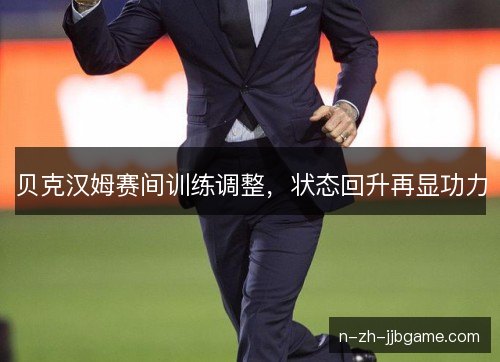 贝克汉姆赛间训练调整,状态回升再显功力 贝克汉姆赛间训练调整,状态回升再显功力